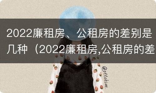 2022廉租房、公租房的差别是几种（2022廉租房,公租房的差别是几种呢）
