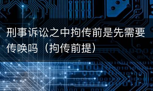 刑事诉讼之中拘传前是先需要传唤吗（拘传前提）