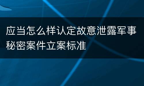 应当怎么样认定故意泄露军事秘密案件立案标准