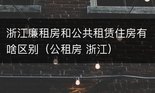浙江廉租房和公共租赁住房有啥区别（公租房 浙江）