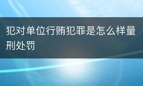 犯对单位行贿犯罪是怎么样量刑处罚