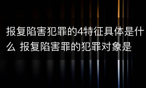 报复陷害犯罪的4特征具体是什么 报复陷害罪的犯罪对象是