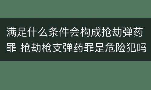 满足什么条件会构成抢劫弹药罪 抢劫枪支弹药罪是危险犯吗