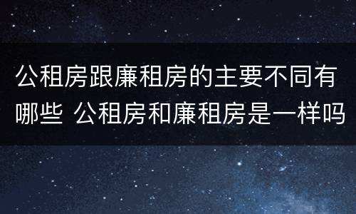 公租房跟廉租房的主要不同有哪些 公租房和廉租房是一样吗