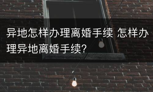 异地怎样办理离婚手续 怎样办理异地离婚手续?