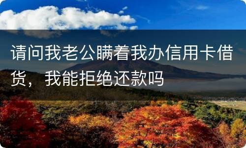 请问我老公瞒着我办信用卡借货，我能拒绝还款吗