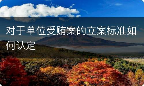 对于单位受贿案的立案标准如何认定