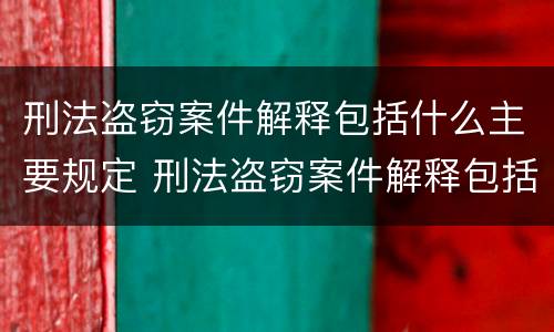 刑法盗窃案件解释包括什么主要规定 刑法盗窃案件解释包括什么主要规定的