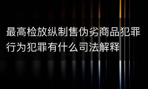 最高检放纵制售伪劣商品犯罪行为犯罪有什么司法解释
