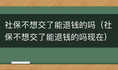 社保不想交了能退钱的吗（社保不想交了能退钱的吗现在）