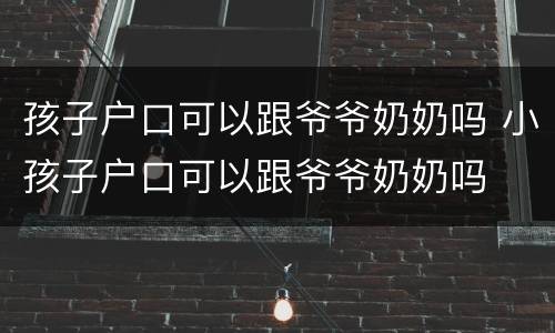 孩子户口可以跟爷爷奶奶吗 小孩子户口可以跟爷爷奶奶吗