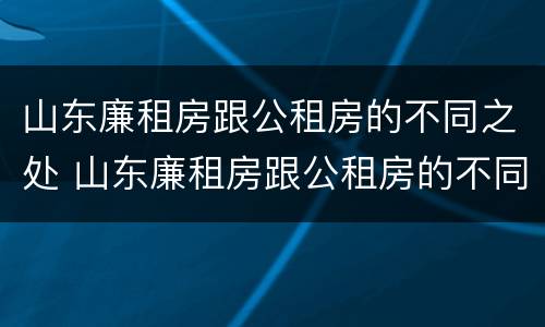 山东廉租房跟公租房的不同之处 山东廉租房跟公租房的不同之处在哪
