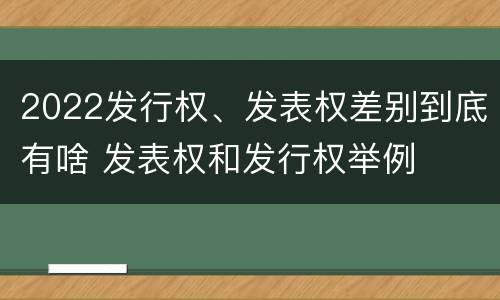 2022发行权、发表权差别到底有啥 发表权和发行权举例