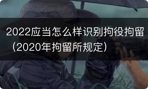2022应当怎么样识别拘役拘留（2020年拘留所规定）