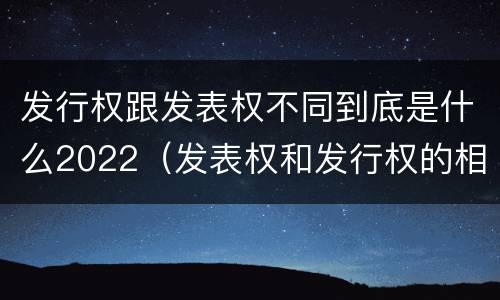 发行权跟发表权不同到底是什么2022（发表权和发行权的相同点）