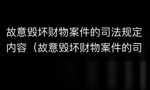 故意毁坏财物案件的司法规定内容（故意毁坏财物案件的司法规定内容是什么）