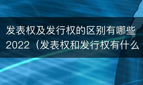 发表权及发行权的区别有哪些2022（发表权和发行权有什么区别）