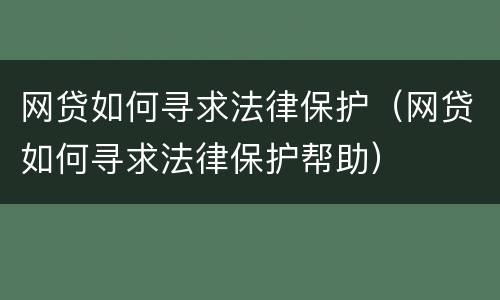 网贷如何寻求法律保护（网贷如何寻求法律保护帮助）