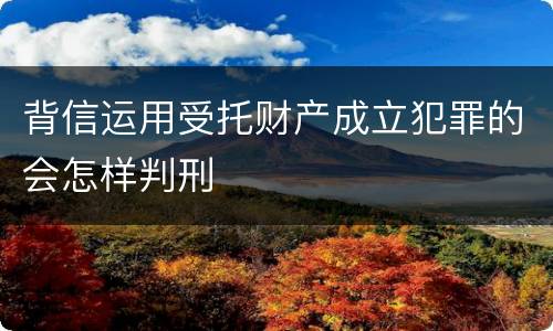 背信运用受托财产成立犯罪的会怎样判刑