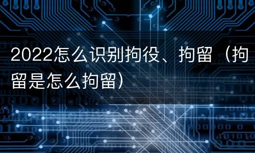 2022怎么识别拘役、拘留（拘留是怎么拘留）