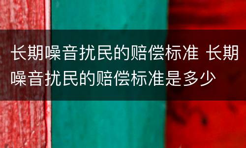长期噪音扰民的赔偿标准 长期噪音扰民的赔偿标准是多少