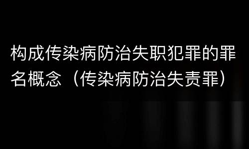 构成传染病防治失职犯罪的罪名概念（传染病防治失责罪）