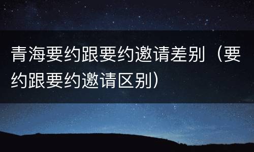 青海要约跟要约邀请差别（要约跟要约邀请区别）