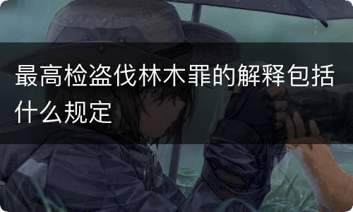最高检盗伐林木罪的解释包括什么规定