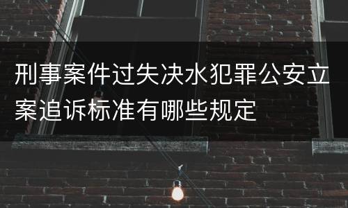 刑事案件过失决水犯罪公安立案追诉标准有哪些规定