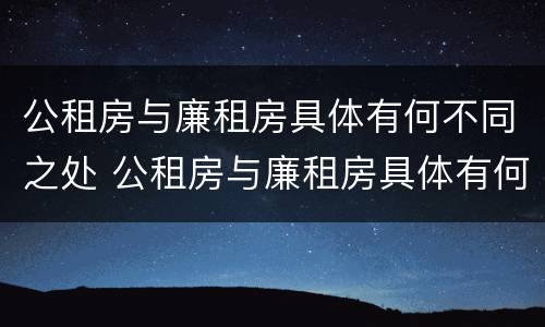 公租房与廉租房具体有何不同之处 公租房与廉租房具体有何不同之处在哪里