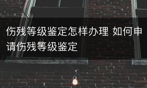 伤残等级鉴定怎样办理 如何申请伤残等级鉴定