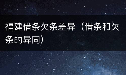 福建借条欠条差异（借条和欠条的异同）