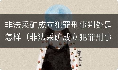 非法采矿成立犯罪刑事判处是怎样（非法采矿成立犯罪刑事判处是怎样判刑的）
