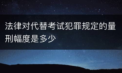 法律对代替考试犯罪规定的量刑幅度是多少