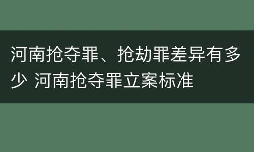 河南抢夺罪、抢劫罪差异有多少 河南抢夺罪立案标准
