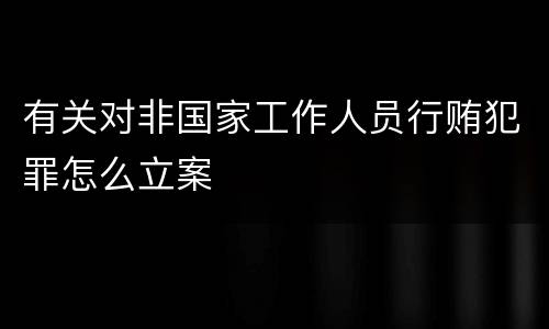 有关对非国家工作人员行贿犯罪怎么立案