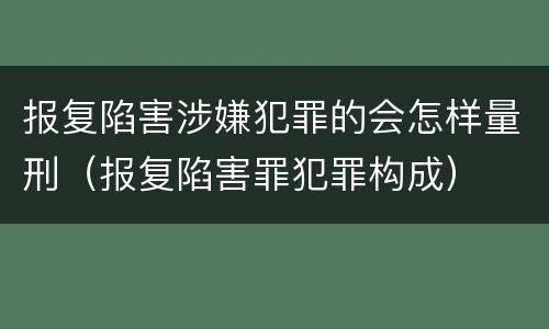 报复陷害涉嫌犯罪的会怎样量刑（报复陷害罪犯罪构成）