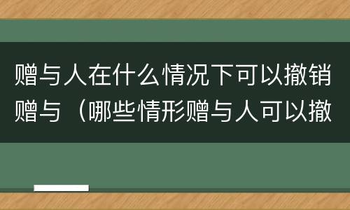 赠与人在什么情况下可以撤销赠与（哪些情形赠与人可以撤销赠与）
