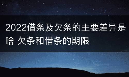 2022借条及欠条的主要差异是啥 欠条和借条的期限