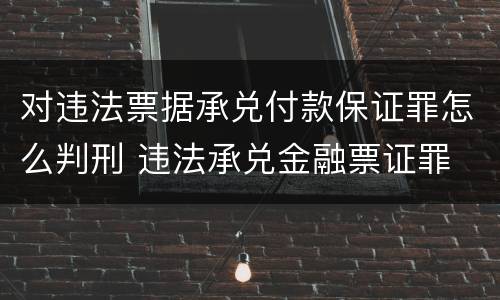 对违法票据承兑付款保证罪怎么判刑 违法承兑金融票证罪