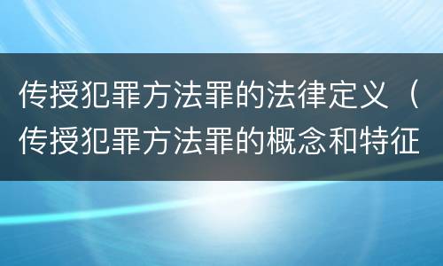 传授犯罪方法罪的法律定义（传授犯罪方法罪的概念和特征是什么）
