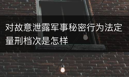 对故意泄露军事秘密行为法定量刑档次是怎样