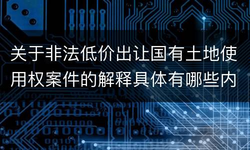 关于非法低价出让国有土地使用权案件的解释具体有哪些内容