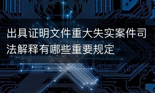 出具证明文件重大失实案件司法解释有哪些重要规定
