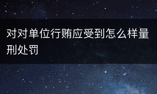 对对单位行贿应受到怎么样量刑处罚