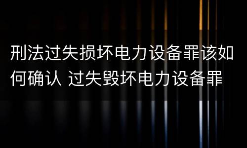 刑法过失损坏电力设备罪该如何确认 过失毁坏电力设备罪