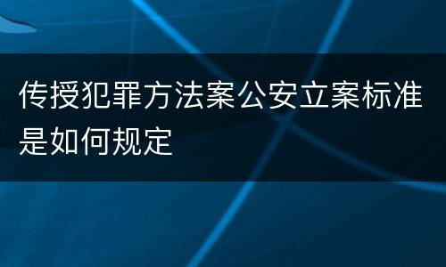 传授犯罪方法案公安立案标准是如何规定