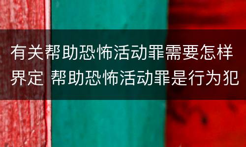 有关帮助恐怖活动罪需要怎样界定 帮助恐怖活动罪是行为犯吗