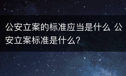 公安立案的标准应当是什么 公安立案标准是什么?