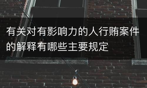 有关对有影响力的人行贿案件的解释有哪些主要规定